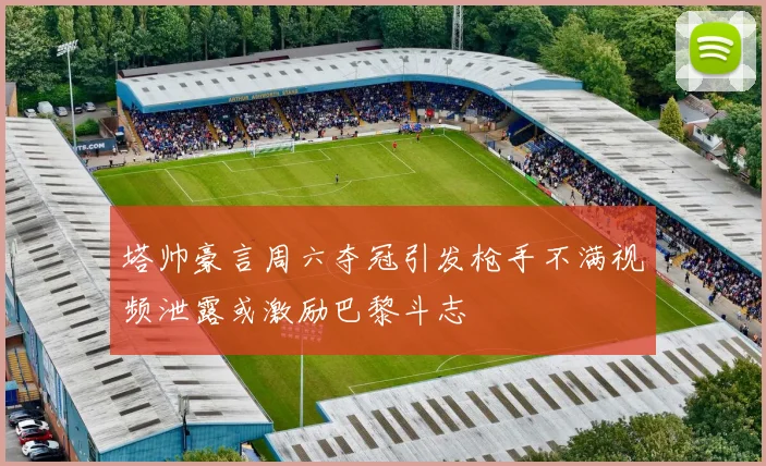 塔帅豪言周六夺冠引发枪手不满视频泄露或激励巴黎斗志