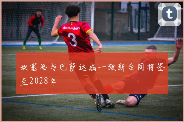 坎塞洛与巴萨达成一致新合同将签至2028年