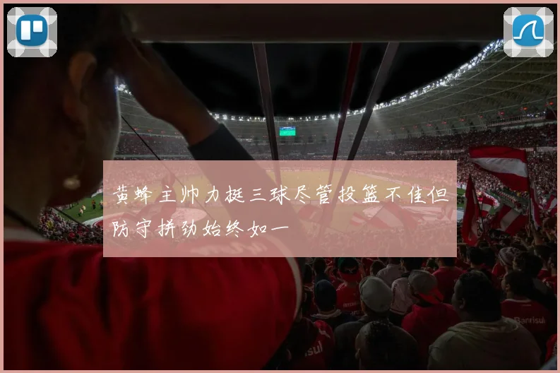 黄蜂主帅力挺三球尽管投篮不佳但防守拼劲始终如一