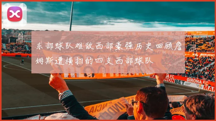 东部球队难敌西部豪强历史回顾詹姆斯遭横扫的四支西部球队