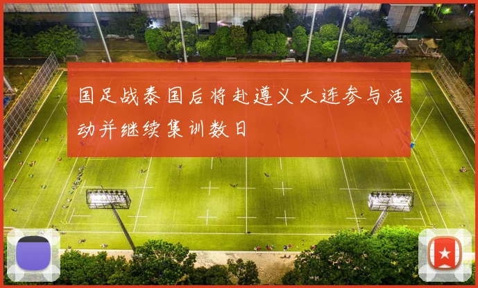 国足战泰国后将赴遵义大连参与活动并继续集训数日