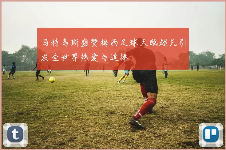 马特乌斯盛赞梅西足球天赋超凡引发全世界热爱与追捧