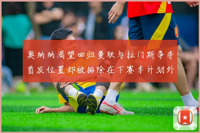 奥纳纳渴望回归曼联与拉门斯争夺首发位置却被排除在下赛季计划外