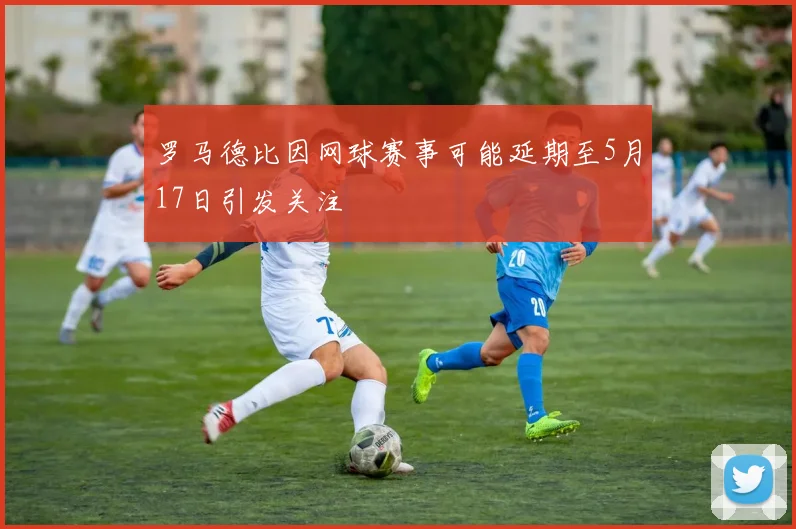 罗马德比因网球赛事可能延期至5月17日引发关注