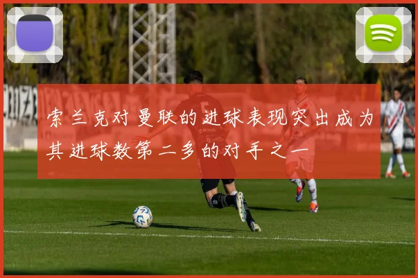索兰克对曼联的进球表现突出成为其进球数第二多的对手之一