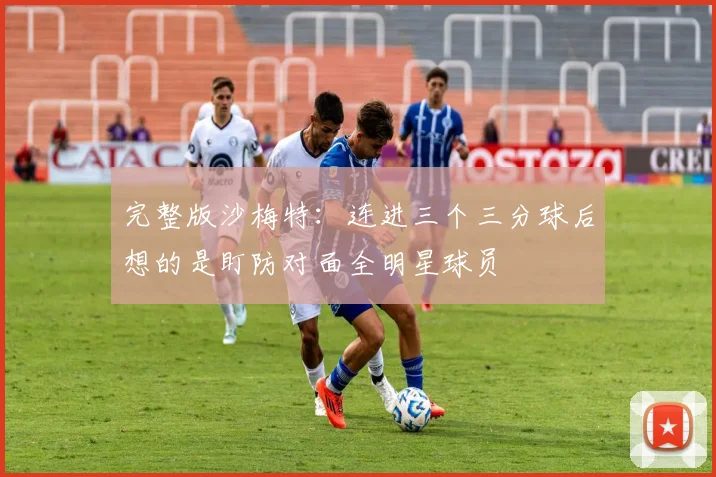 完整版沙梅特：连进三个三分球后想的是盯防对面全明星球员