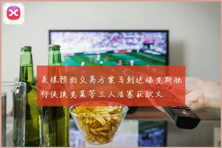美媒预测交易方案马刺送福克斯独行侠换克莱等三人活塞获欧文