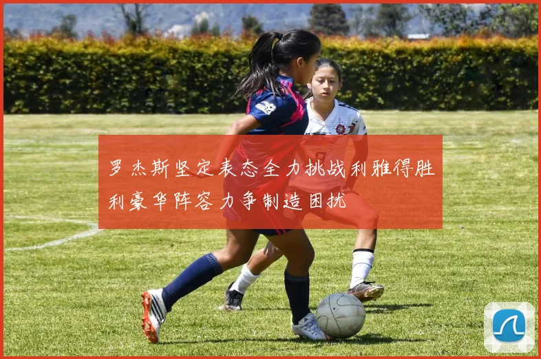 罗杰斯坚定表态全力挑战利雅得胜利豪华阵容力争制造困扰