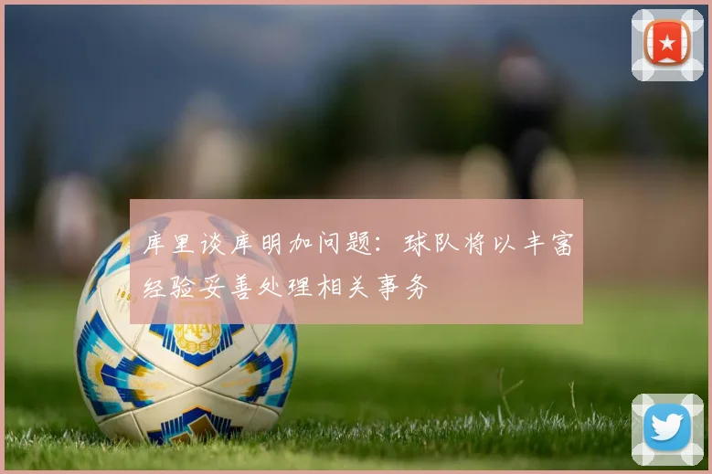 库里谈库明加问题：球队将以丰富经验妥善处理相关事务