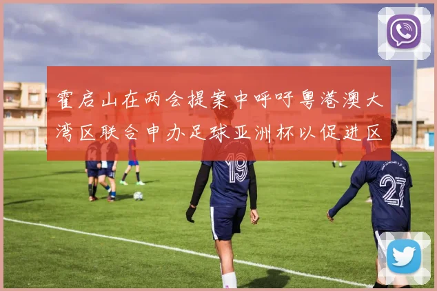 霍启山在两会提案中呼吁粤港澳大湾区联合申办足球亚洲杯以促进区域发展