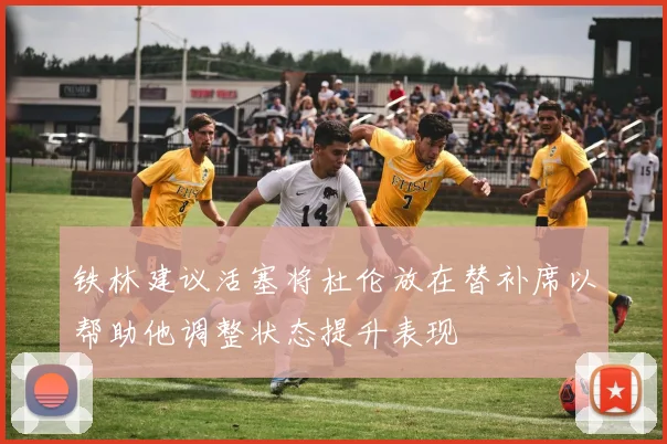 铁林建议活塞将杜伦放在替补席以帮助他调整状态提升表现