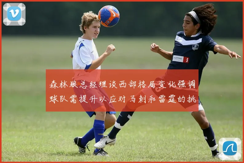 森林狼总经理谈西部格局变化强调球队需提升以应对马刺和雷霆的挑战