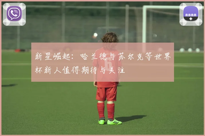 新星崛起：哈兰德与苏尔克等世界杯新人值得期待与关注