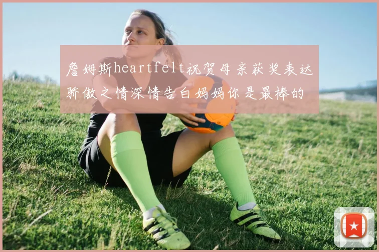 詹姆斯heartfelt祝贺母亲获奖表达骄傲之情深情告白妈妈你是最棒的我爱你