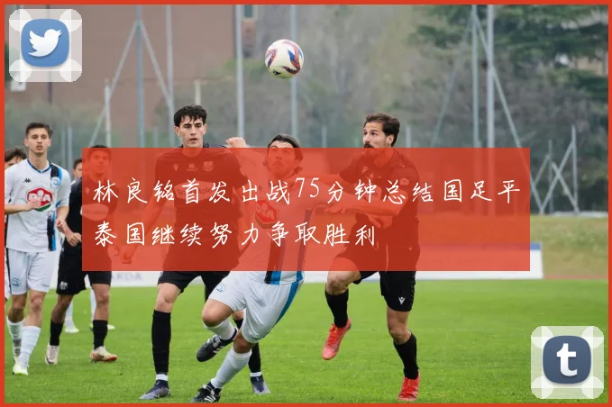 林良铭首发出战75分钟总结国足平泰国继续努力争取胜利