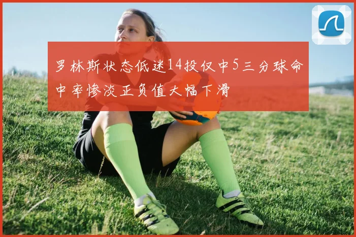 罗林斯状态低迷14投仅中5三分球命中率惨淡正负值大幅下滑