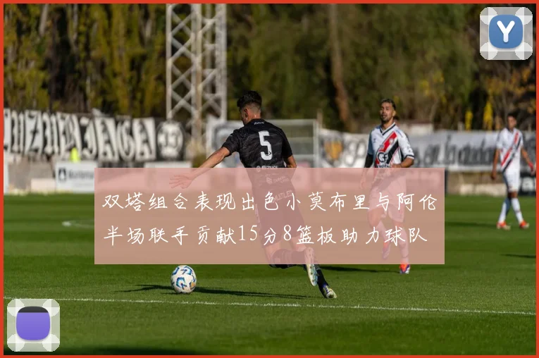 双塔组合表现出色小莫布里与阿伦半场联手贡献15分8篮板助力球队
